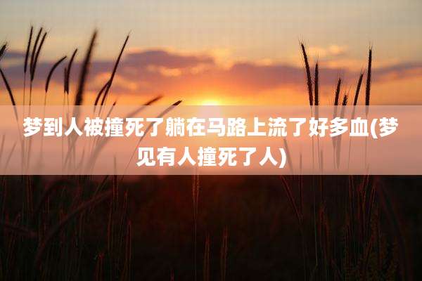 梦到人被撞死了躺在马路上流了好多血(梦见有人撞死了人)
