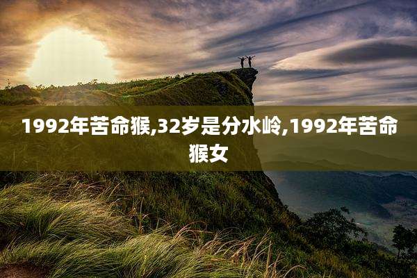 1992年苦命猴,32岁是分水岭,1992年苦命猴女