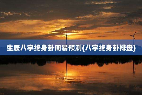 生辰八字终身卦周易预测(八字终身卦排盘)