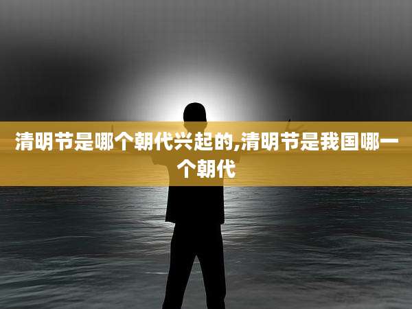 清明节是哪个朝代兴起的,清明节是我国哪一个朝代