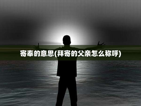 寄奉的意思(拜寄的父亲怎么称呼)
