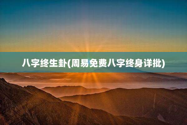 八字终生卦(周易免费八字终身详批)