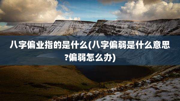 八字偏业指的是什么(八字偏弱是什么意思?偏弱怎么办)
