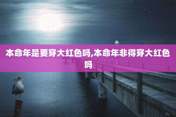 本命年是要穿大红色吗,本命年非得穿大红色吗