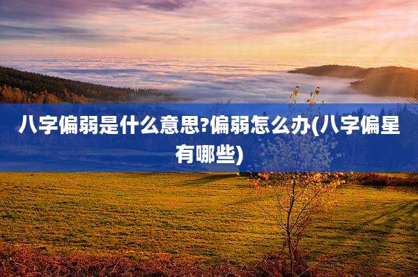 八字偏弱是什么意思?偏弱怎么办(八字偏星有哪些)