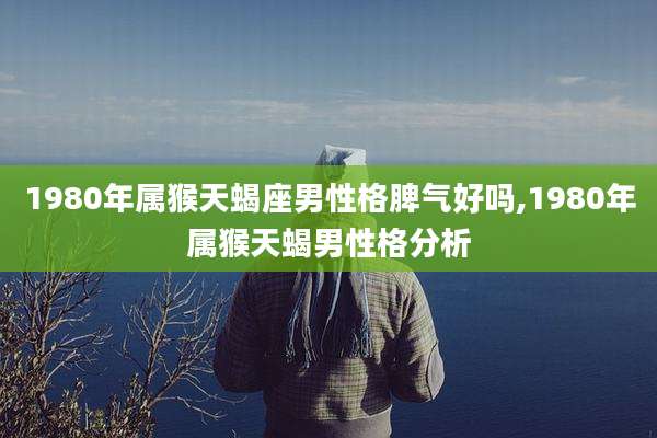 1980年属猴天蝎座男性格脾气好吗,1980年属猴天蝎男性格分析