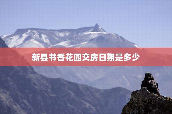新县书香花园交房日期是多少