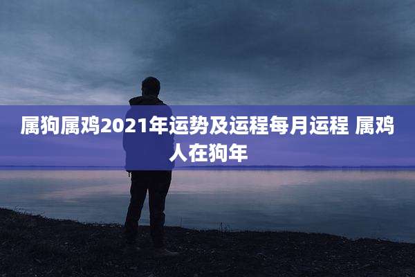 属狗属鸡2021年运势及运程每月运程 属鸡人在狗年