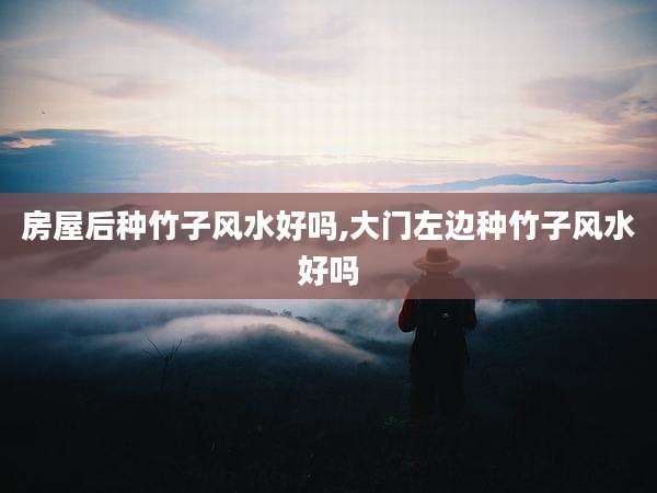 房屋后种竹子风水好吗,大门左边种竹子风水好吗