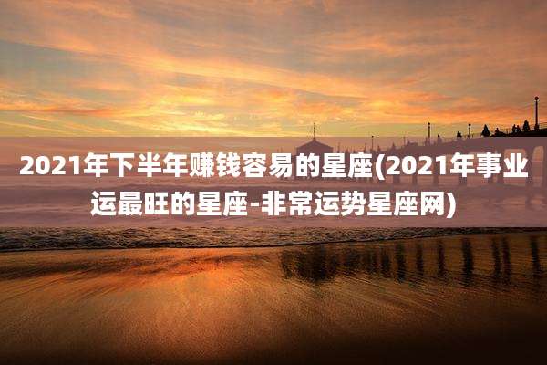 2021年下半年赚钱容易的星座(2021年事业运最旺的星座-非常运势星座网)