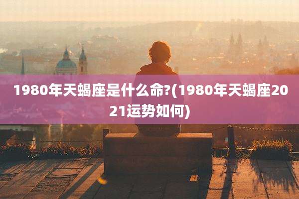 1980年天蝎座是什么命?(1980年天蝎座2021运势如何)