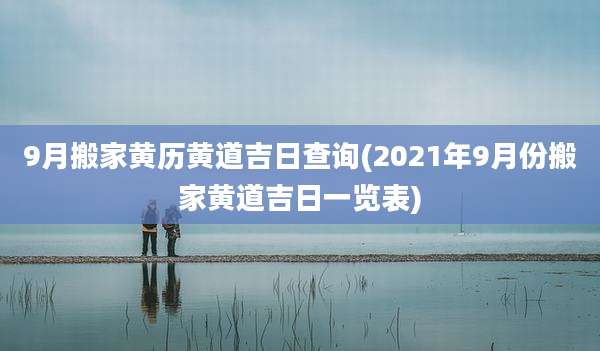 9月搬家黄历黄道吉日查询(2021年9月份搬家黄道吉日一览表)