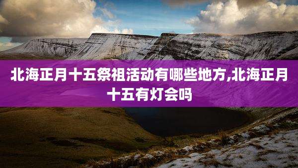 北海正月十五祭祖活动有哪些地方,北海正月十五有灯会吗