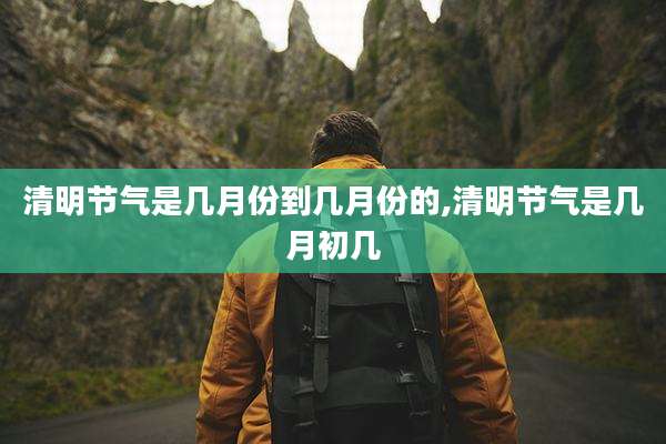 清明节气是几月份到几月份的,清明节气是几月初几