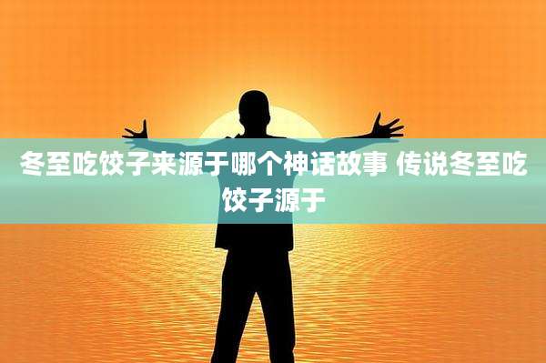 冬至吃饺子来源于哪个神话故事 传说冬至吃饺子源于