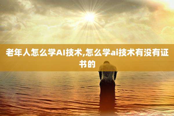 老年人怎么学AI技术,怎么学ai技术有没有证书的
