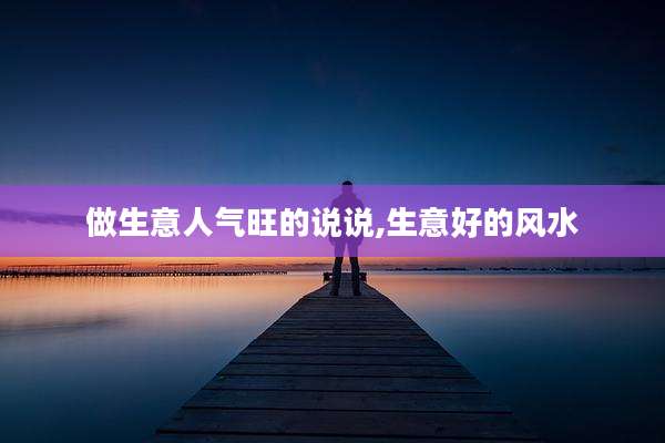 做生意人气旺的说说,生意好的风水