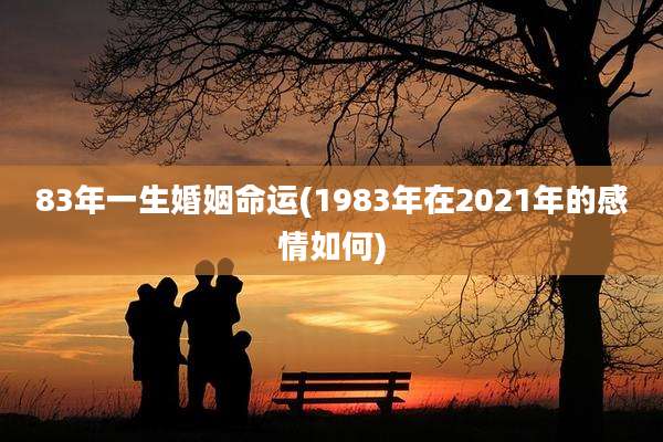 83年一生婚姻命运(1983年在2021年的感情如何)