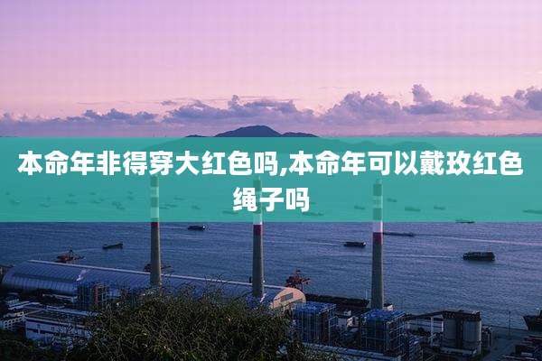 本命年非得穿大红色吗,本命年可以戴玫红色绳子吗