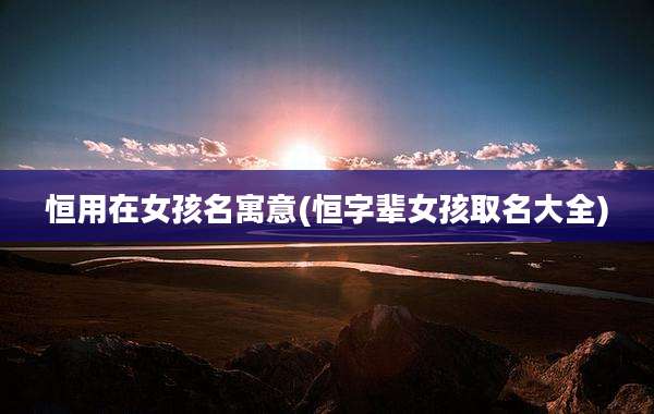 恒用在女孩名寓意(恒字辈女孩取名大全)