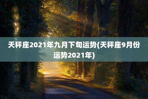 天秤座2021年九月下旬运势(天秤座9月份运势2021年)