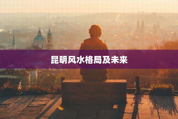昆明风水格局及未来