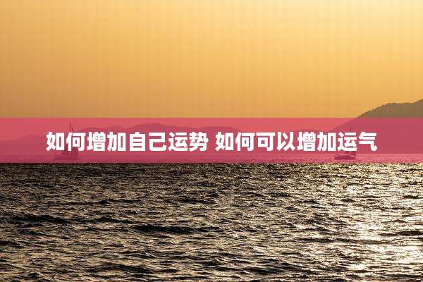 如何增加自己运势 如何可以增加运气