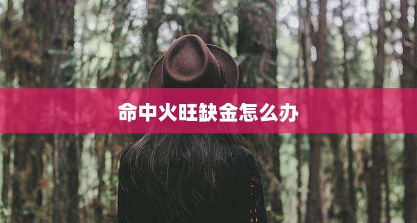 命中火旺缺金怎么办