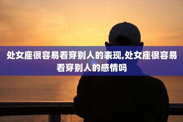 处女座很容易看穿别人的表现,处女座很容易看穿别人的感情吗
