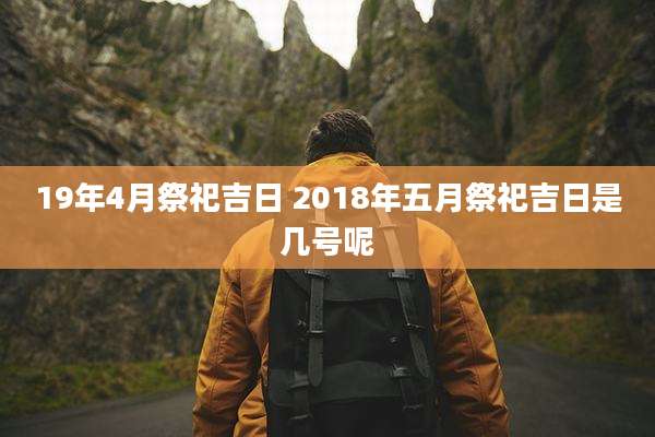 19年4月祭祀吉日 2018年五月祭祀吉日是几号呢
