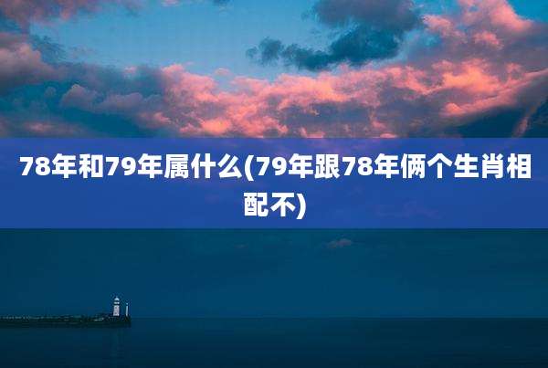 78年和79年属什么(79年跟78年俩个生肖相配不)