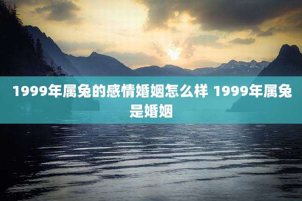 1999年属兔的感情婚姻怎么样 1999年属兔是婚姻