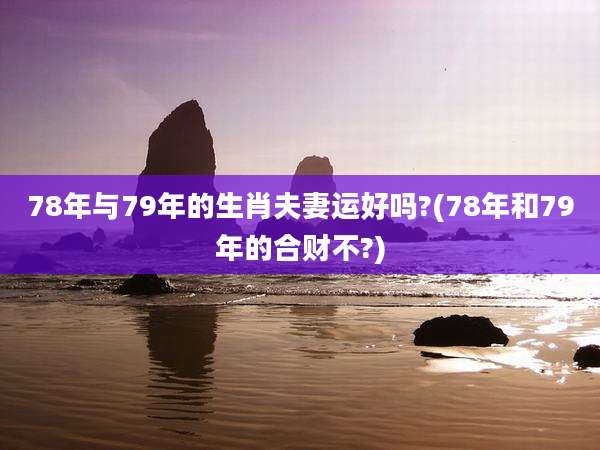 78年与79年的生肖夫妻运好吗?(78年和79年的合财不?)
