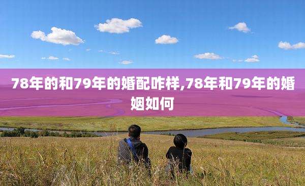 78年的和79年的婚配咋样,78年和79年的婚姻如何