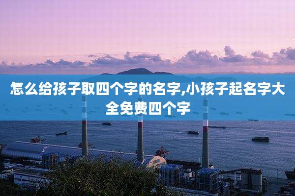 怎么给孩子取四个字的名字,小孩子起名字大全免费四个字