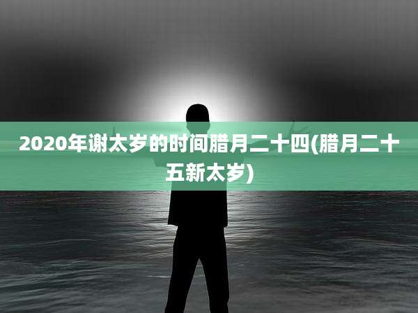 2020年谢太岁的时间腊月二十四(腊月二十五新太岁)