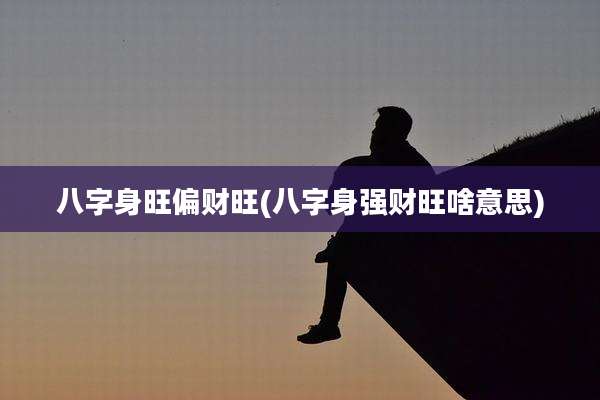 八字身旺偏财旺(八字身强财旺啥意思)