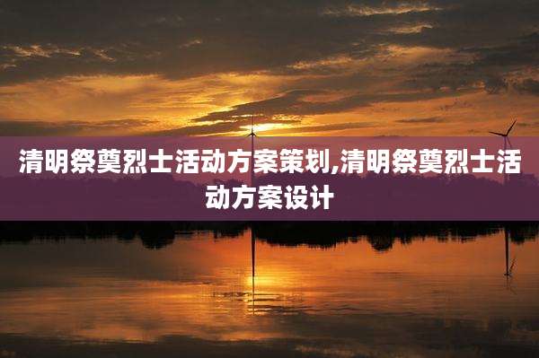 清明祭奠烈士活动方案策划,清明祭奠烈士活动方案设计
