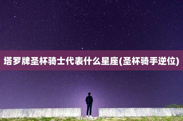 塔罗牌圣杯骑士代表什么星座(圣杯骑手逆位)