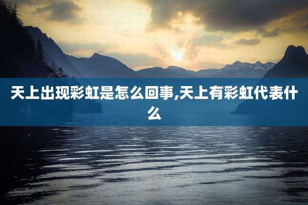 天上出现彩虹是怎么回事,天上有彩虹代表什么
