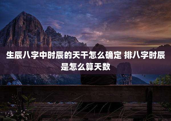 生辰八字中时辰的天干怎么确定 排八字时辰是怎么算天数