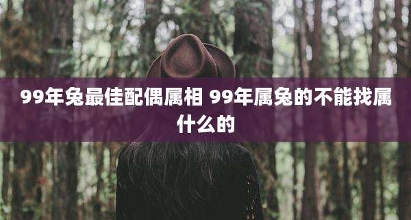 99年兔最佳配偶属相 99年属兔的不能找属什么的