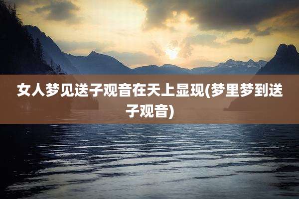 女人梦见送子观音在天上显现(梦里梦到送子观音)