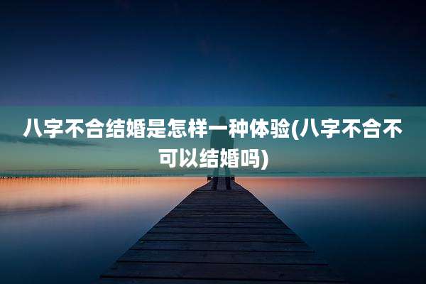 八字不合结婚是怎样一种体验(八字不合不可以结婚吗)
