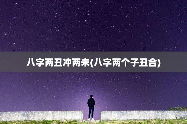 八字两丑冲两未(八字两个子丑合)