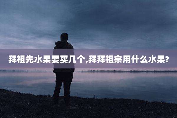 拜祖先水果要买几个,拜拜祖宗用什么水果?