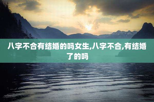 八字不合有结婚的吗女生,八字不合,有结婚了的吗