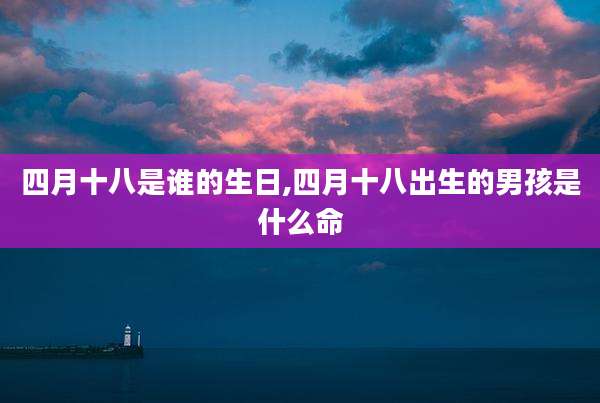 四月十八是谁的生日,四月十八出生的男孩是什么命