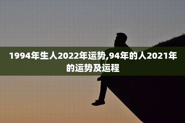 1994年生人2022年运势,94年的人2021年的运势及运程