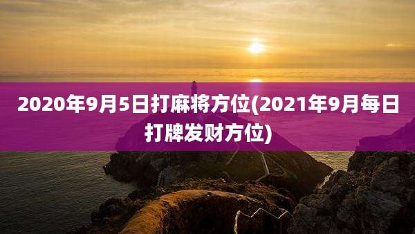 2020年9月5日打麻将方位(2021年9月每日打牌发财方位)